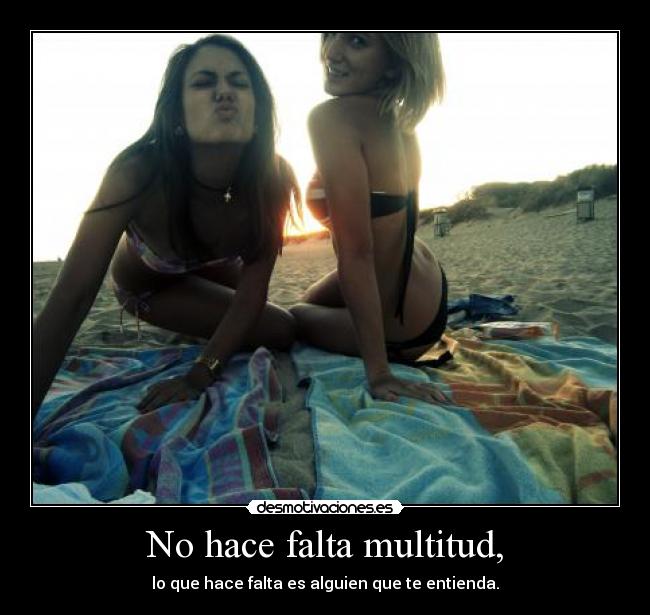 No hace falta multitud, - lo que hace falta es alguien que te entienda.