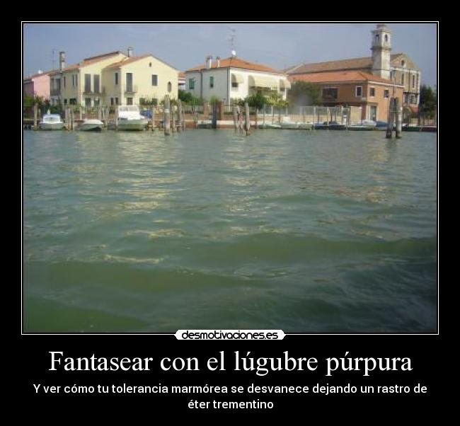 Fantasear con el lúgubre púrpura - Y ver cómo tu tolerancia marmórea se desvanece dejando un rastro de éter trementino