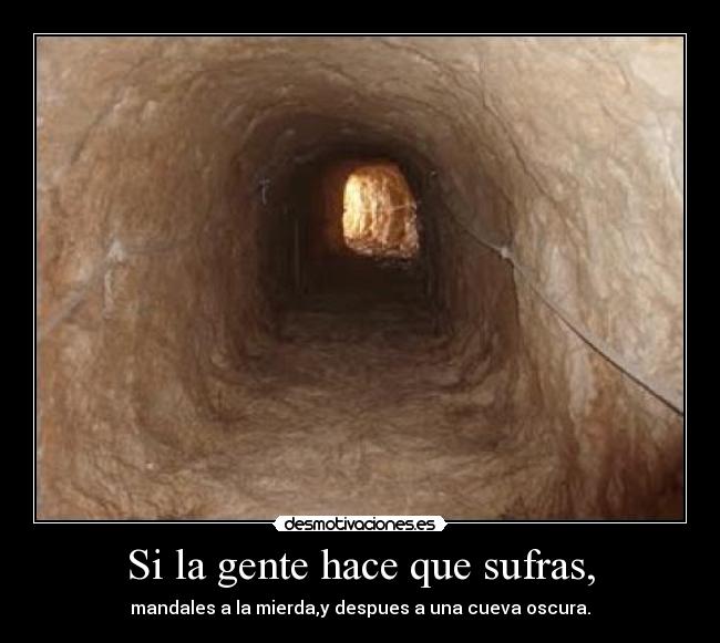 Si la gente hace que sufras, - mandales a la mierda,y despues a una cueva oscura.