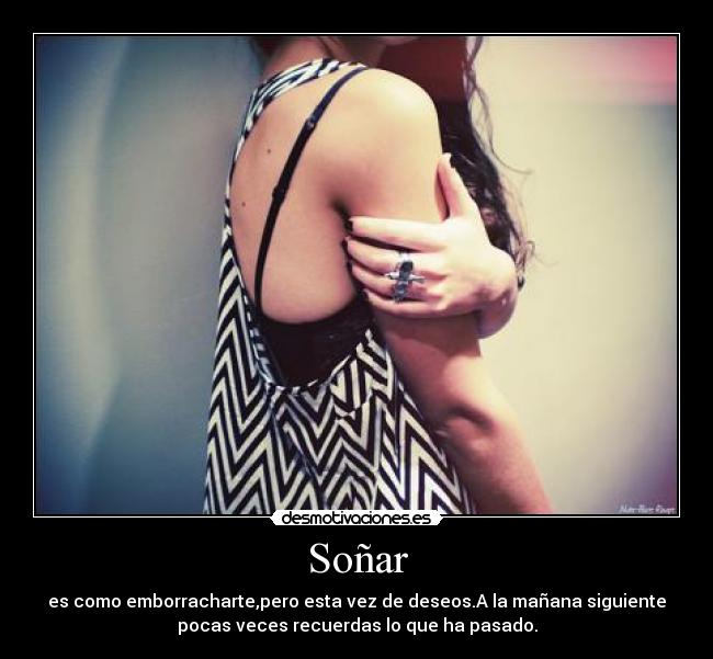 Soñar - es como emborracharte,pero esta vez de deseos.A la mañana siguiente
pocas veces recuerdas lo que ha pasado.