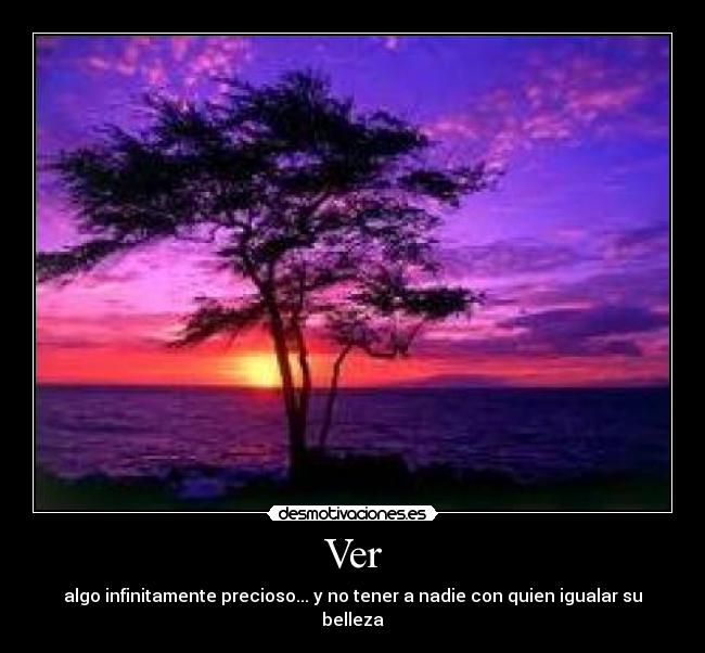 Ver - algo infinitamente precioso... y no tener a nadie con quien igualar su belleza