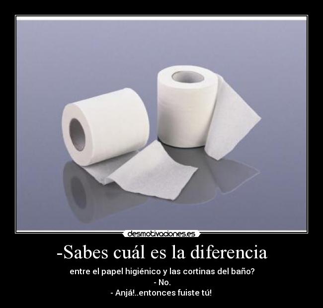 -Sabes cuál es la diferencia - entre el papel higiénico y las cortinas del baño?
- No.
- Anjá!..entonces fuiste tú!