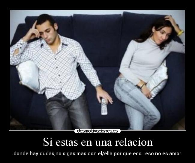 Si estas en una relacion - donde hay dudas,no sigas mas con el/ella por que eso...eso no es amor.