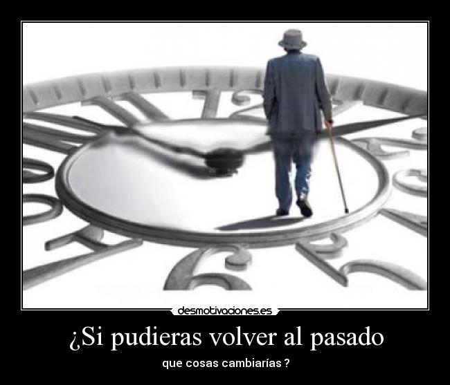 ¿Si pudieras volver al pasado - que cosas cambiarías ?