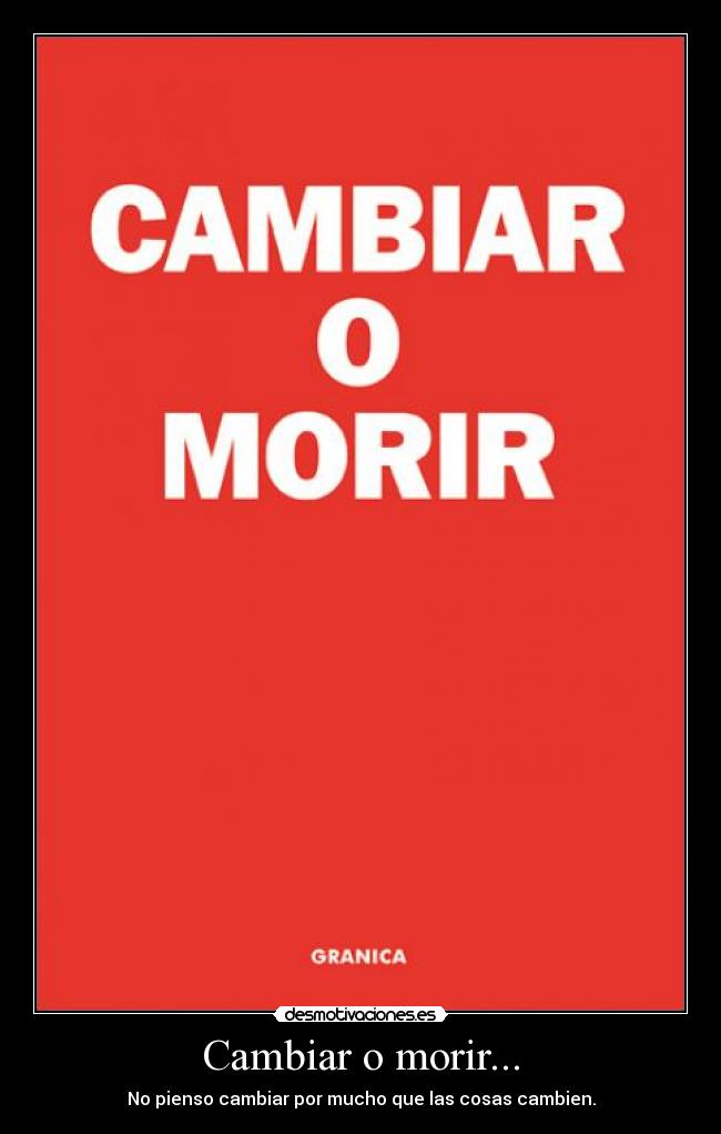 Cambiar o morir... - No pienso cambiar por mucho que las cosas cambien.