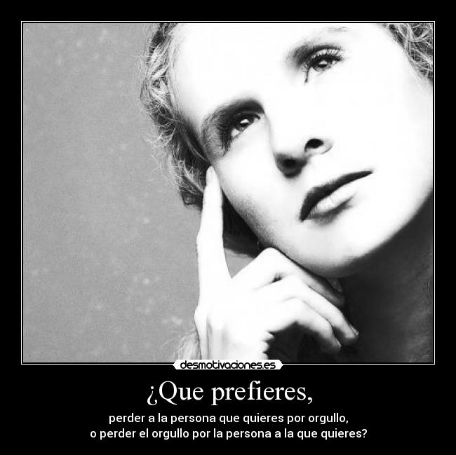¿Que prefieres, - perder a la persona que quieres por orgullo,
o perder el orgullo por la persona a la que quieres?