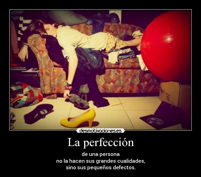 La perfección - de una persona
no la hacen sus grandes cualidades,
sino sus pequeños defectos.