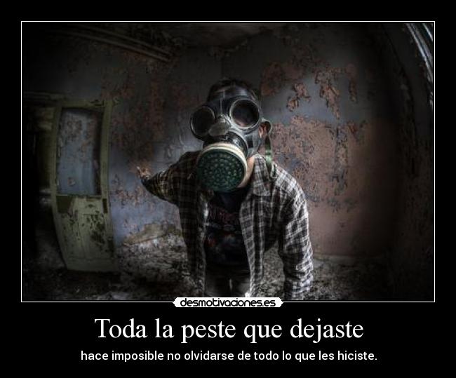 Toda la peste que dejaste - hace imposible no olvidarse de todo lo que les hiciste.