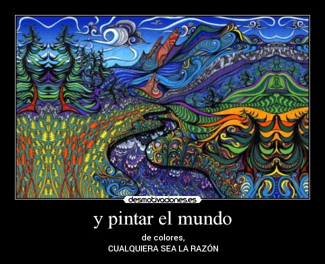 y pintar el mundo - de colores,
CUALQUIERA SEA LA RAZÓN