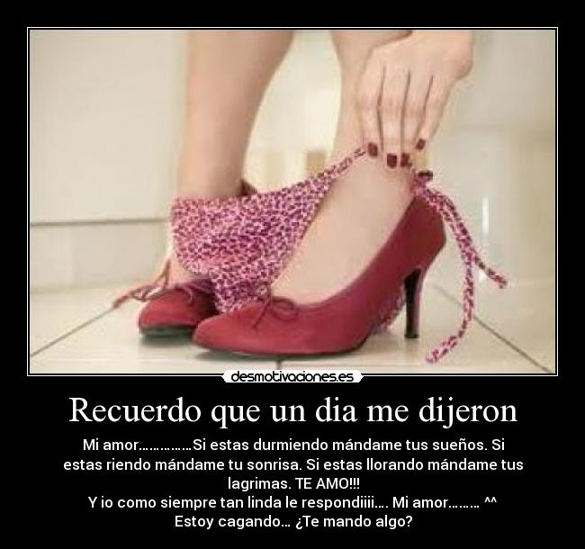 Recuerdo que un dia me dijeron - Mi amor……………Si estas durmiendo mándame tus sueños. Si
estas riendo mándame tu sonrisa. Si estas llorando mándame tus
lagrimas. TE AMO!!!
Y io como siempre tan linda le respondiiii…. Mi amor……… ^^
Estoy cagando… ¿Te mando algo?