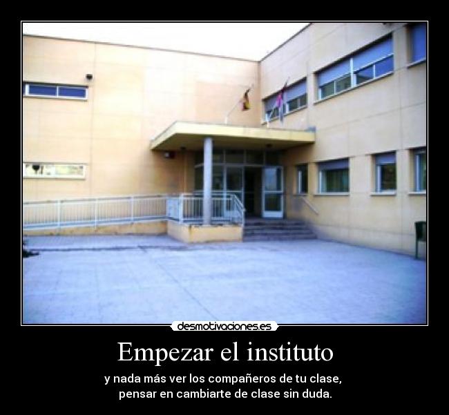 Empezar el instituto - y nada más ver los compañeros de tu clase, 
pensar en cambiarte de clase sin duda.
