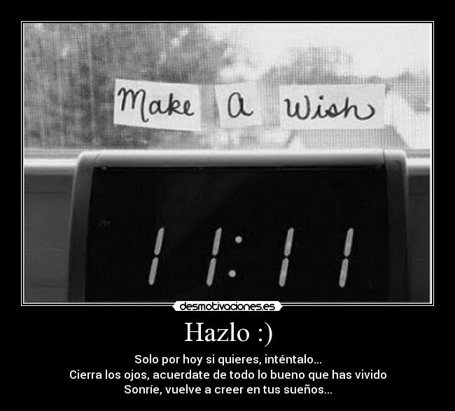 Hazlo :) - Solo por hoy si quieres, inténtalo...
Cierra los ojos, acuerdate de todo lo bueno que has vivido
Sonríe, vuelve a creer en tus sueños...