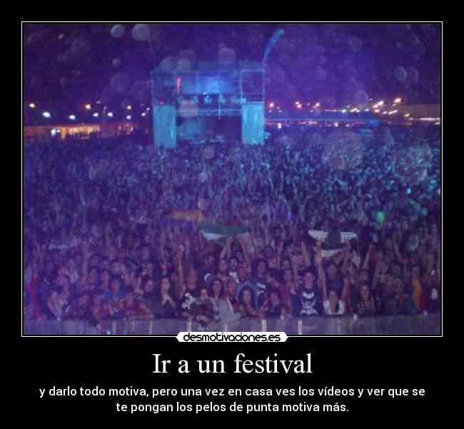 Ir a un festival - y darlo todo motiva, pero una vez en casa ves los vídeos y ver que se
te pongan los pelos de punta motiva más.