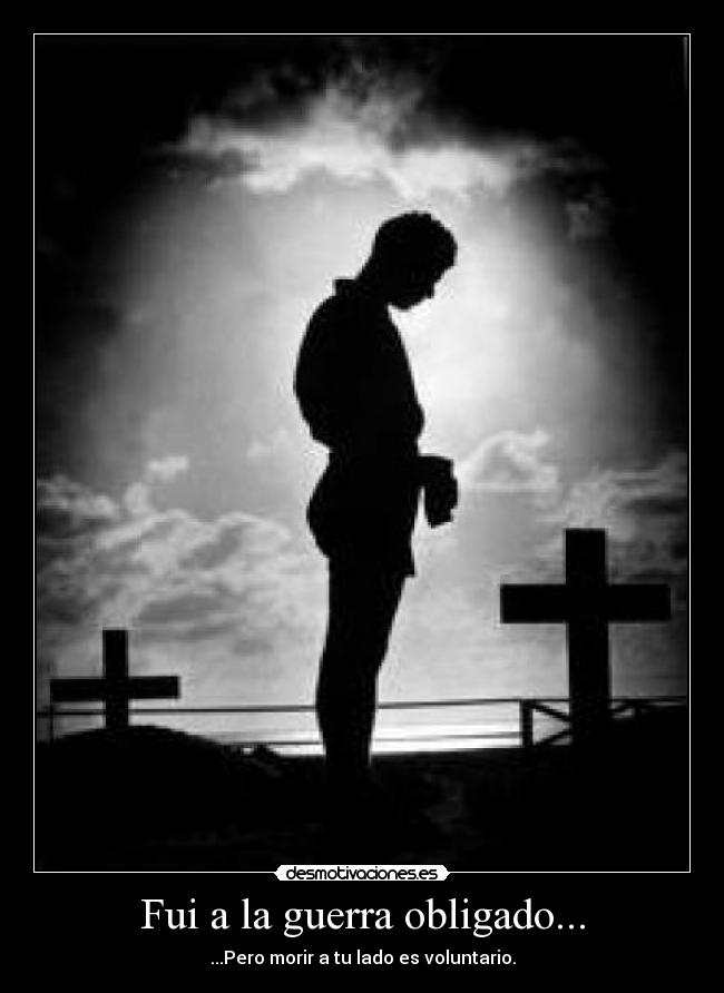 Fui a la guerra obligado... - ...Pero morir a tu lado es voluntario.