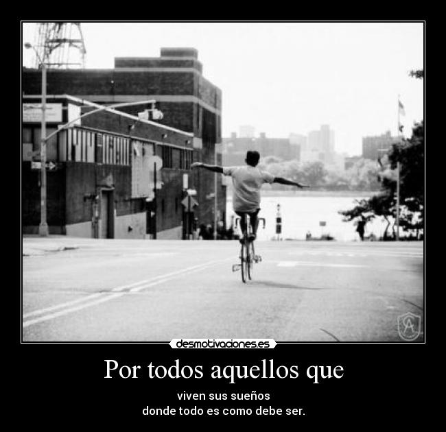 Por todos aquellos que - viven sus sueños
donde todo es como debe ser.