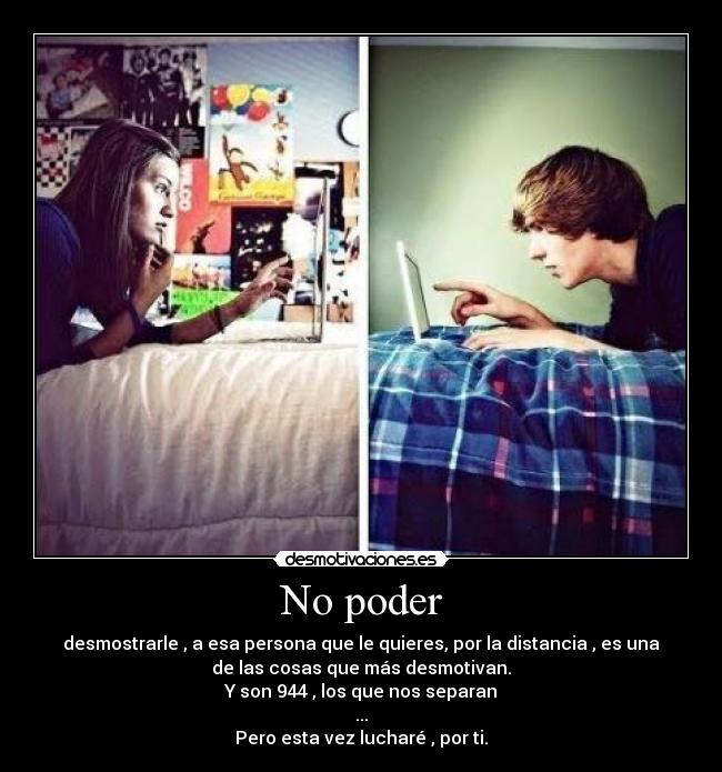 No poder - desmostrarle , a esa persona que le quieres, por la distancia , es una
de las cosas que más desmotivan.
Y son 944 , los que nos separan
...
Pero esta vez lucharé , por ti.