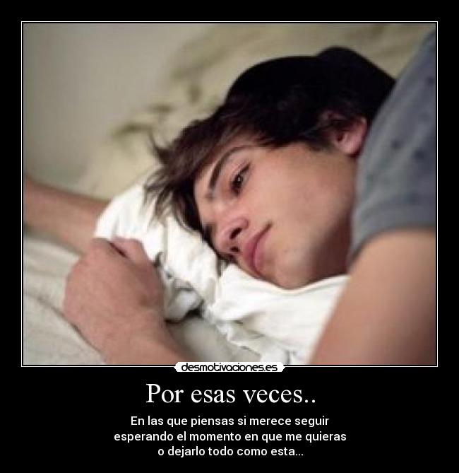 Por esas veces.. - En las que piensas si merece seguir
esperando el momento en que me quieras
o dejarlo todo como esta...