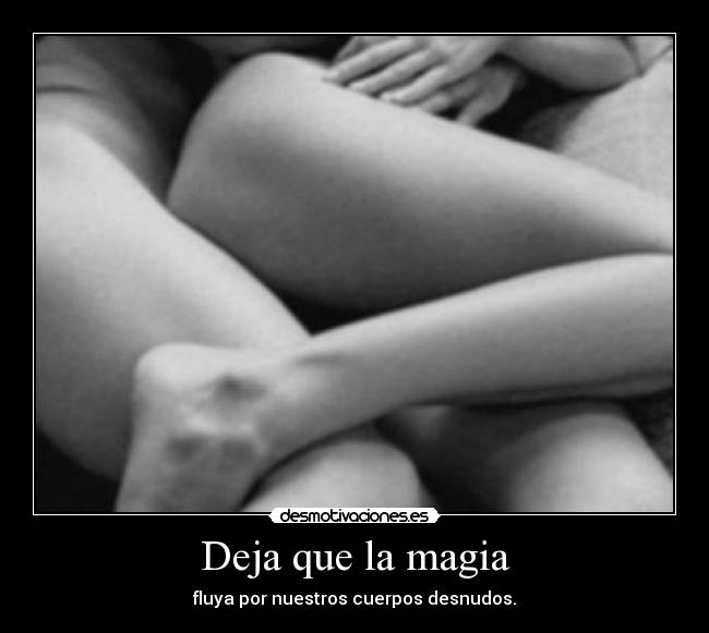 Deja que la magia - fluya por nuestros cuerpos desnudos.