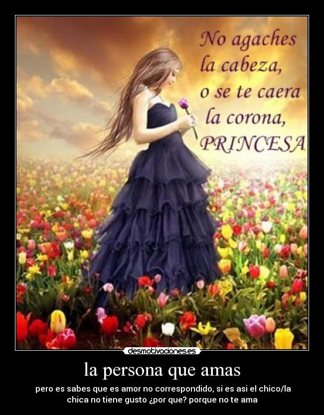la persona que amas - pero es sabes que es amor no correspondido, si es asi el chico/la
chica no tiene gusto ¿por que? porque no te ama