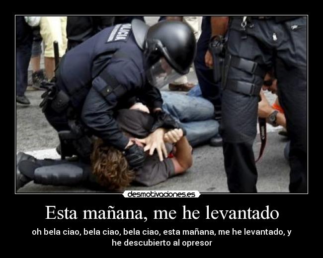 Esta mañana, me he levantado - oh bela ciao, bela ciao, bela ciao, esta mañana, me he levantado, y
he descubierto al opresor