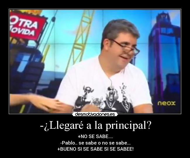 -¿Llegaré a la principal? - +NO SE SABE....
-Pablo.. se sabe o no se sabe...
+BUENO SI SE SABE SI SE SABEE!