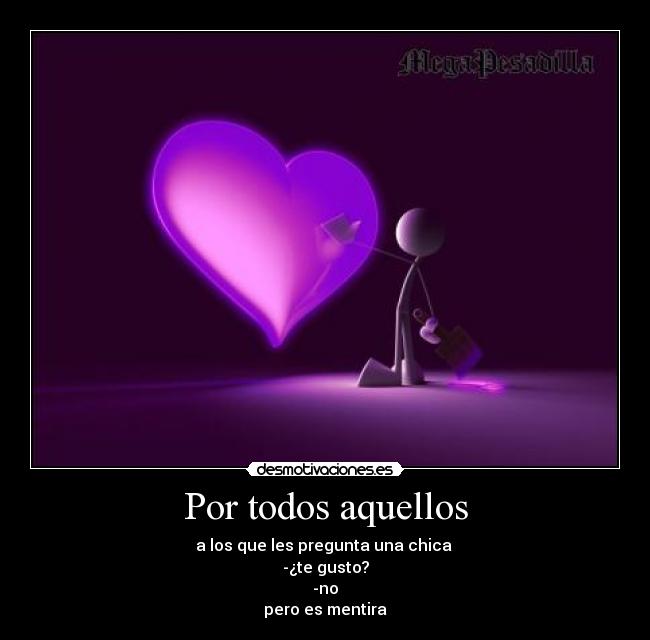 Por todos aquellos - a los que les pregunta una chica 
-¿te gusto?
-no
pero es mentira