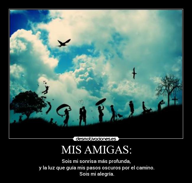 MIS AMIGAS: - Sois mi sonrisa más profunda,
y la luz que guía mis pasos oscuros por el camino.
Sois mi alegría.