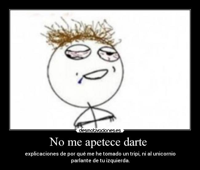 No me apetece darte - explicaciones de por qué me he tomado un tripi, ni al unicornio
parlante de tu izquierda.