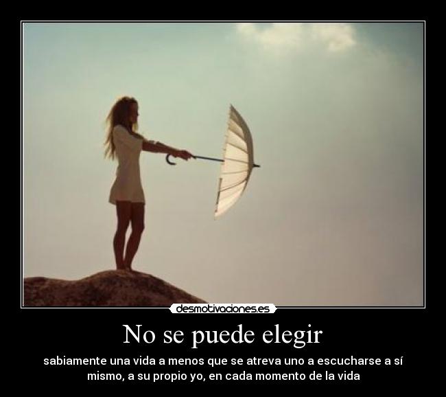 No se puede elegir - sabiamente una vida a menos que se atreva uno a escucharse a sí
mismo, a su propio yo, en cada momento de la vida