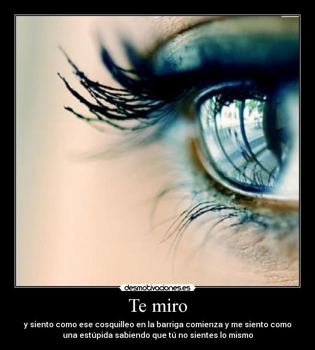 Te miro - y siento como ese cosquilleo en la barriga comienza y me siento como
una estúpida sabiendo que tú no sientes lo mismo