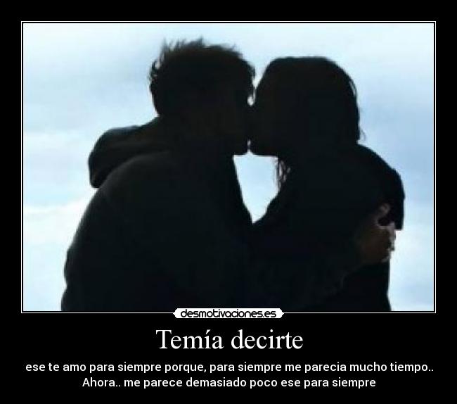 Temía decirte - ese te amo para siempre porque, para siempre me parecia mucho tiempo..
Ahora.. me parece demasiado poco ese para siempre