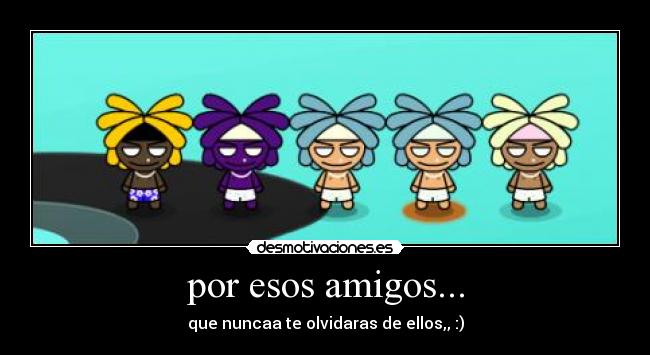 por esos amigos... - que nuncaa te olvidaras de ellos,, :)