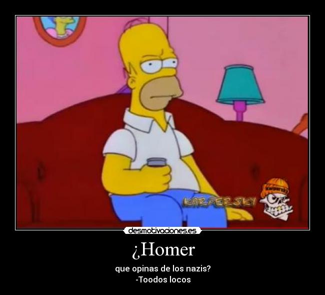 ¿Homer - que opinas de los nazis?
-Toodos locos