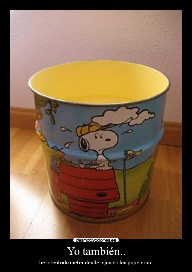 Yo también.. - he intentado meter desde lejos en las papeleras..
