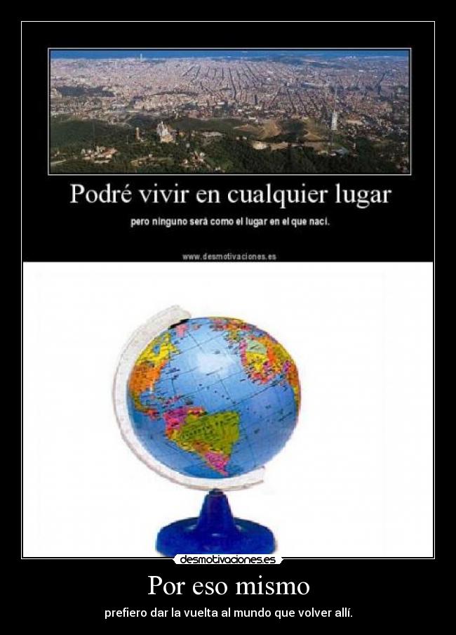 Por eso mismo - prefiero dar la vuelta al mundo que volver allí.
