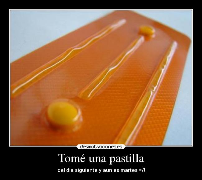 Tomé una pastilla - del dia siguiente y aun es martes =/!