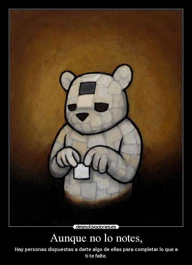 Aunque no lo notes, - Hay personas dispuestas a darte algo de ellas para completar lo que a ti te falte.