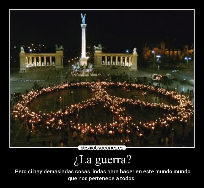 ¿La guerra? -  Pero si hay demasiadas cosas lindas para hacer en este mundo mundo
que nos pertenece a todos. 