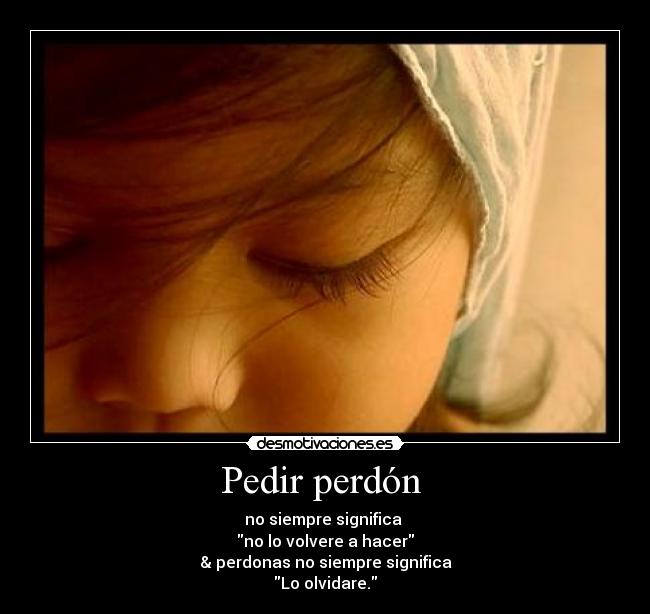 Pedir perdón - no siempre significa
no lo volvere a hacer
& perdonas no siempre significa
Lo olvidare.