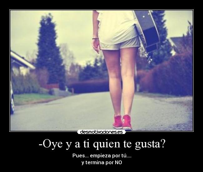-Oye y a ti quien te gusta? -
