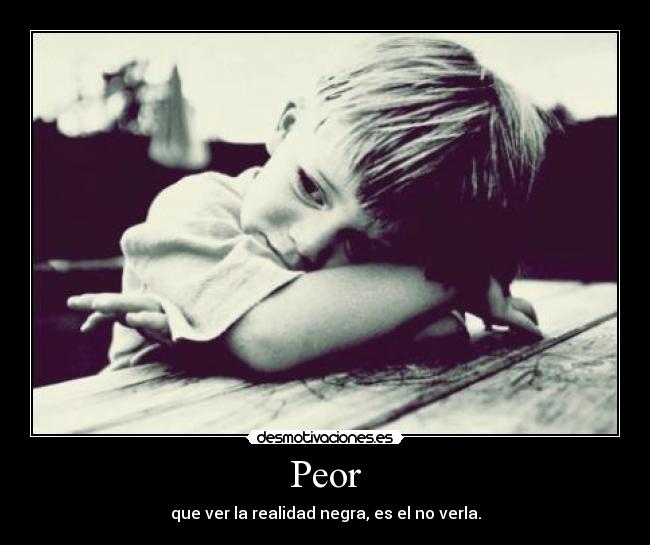 Peor - que ver la realidad negra, es el no verla.