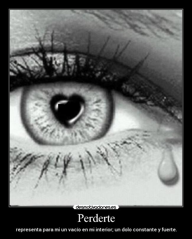 Perderte - representa para mi un vacío en mi interior; un dolo constante y fuerte.