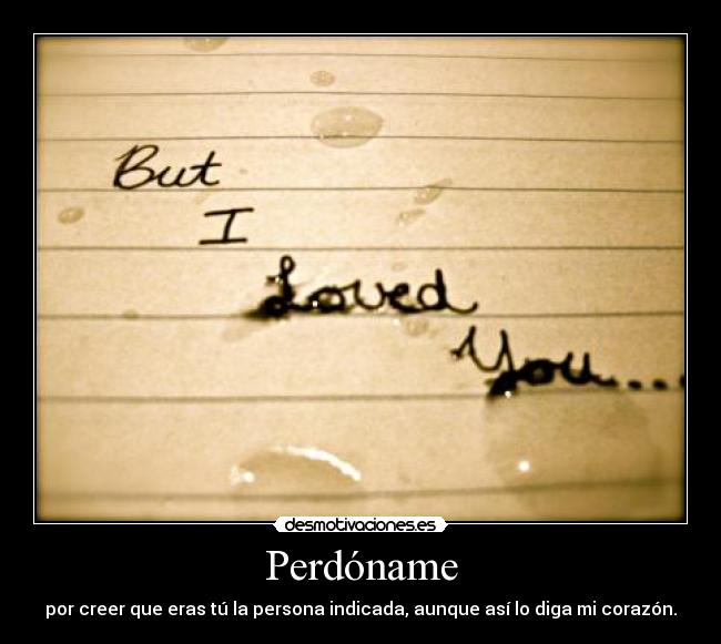 Perdóname - por creer que eras tú la persona indicada, aunque así lo diga mi corazón.