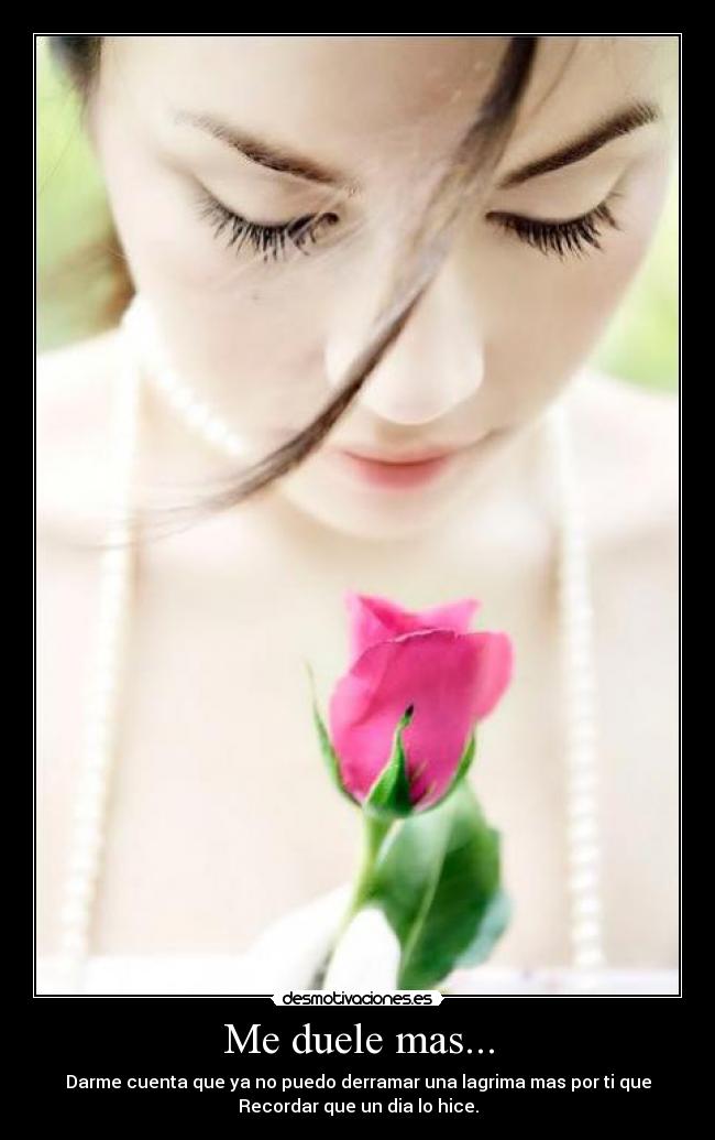 Me duele mas... - Darme cuenta que ya no puedo derramar una lagrima mas por ti que
Recordar que un dia lo hice.