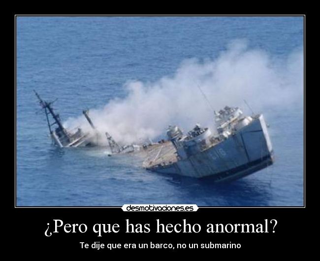 ¿Pero que has hecho anormal? - Te dije que era un barco, no un submarino