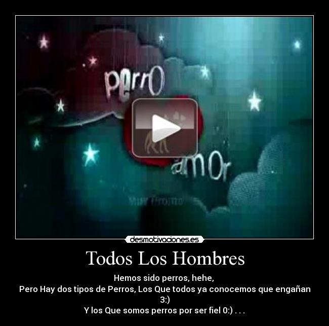 Todos Los Hombres - Hemos sido perros, hehe, 
Pero Hay dos tipos de Perros, Los Que todos ya conocemos que engañan 3:)
Y los Que somos perros por ser fiel 0:) . . .