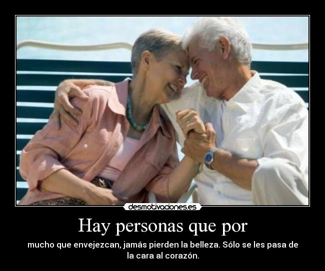 Hay personas que por - mucho que envejezcan, jamás pierden la belleza. Sólo se les pasa de
la cara al corazón.