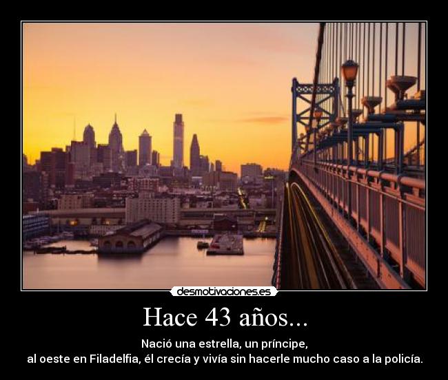Hace 43 años... - Nació una estrella, un príncipe,
al oeste en Filadelfia, él crecía y vivía sin hacerle mucho caso a la policía.