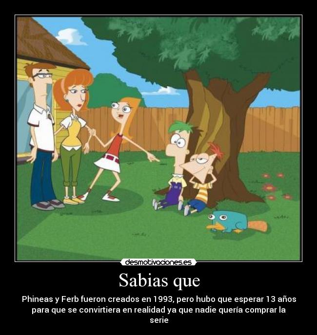 Sabias que - Phineas y Ferb fueron creados en 1993, pero hubo que esperar 13 años
para que se convirtiera en realidad ya que nadie quería comprar la
serie