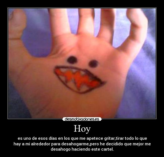 Hoy - es uno de esos días en los que me apetece gritar,tirar todo lo que
hay a mi alrededor para desahogarme,pero he decidido que mejor me
desahogo haciendo este cartel.